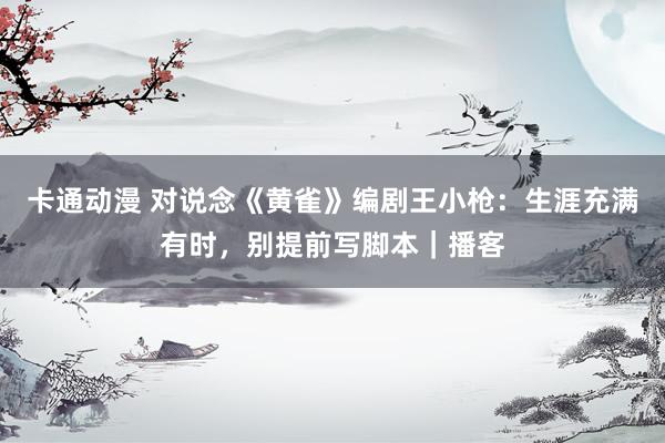 卡通动漫 对说念《黄雀》编剧王小枪：生涯充满有时，别提前写脚本｜播客