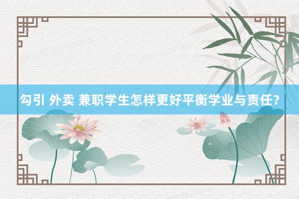 勾引 外卖 兼职学生怎样更好平衡学业与责任？
