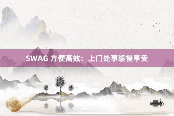SWAG 方便高效：上门处事缓慢享受