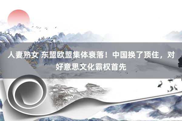 人妻熟女 东盟欧盟集体衰落！中国换了顶住，对好意思文化霸权首先