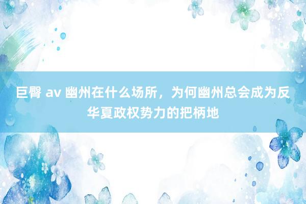 巨臀 av 幽州在什么场所，为何幽州总会成为反华夏政权势力的把柄地