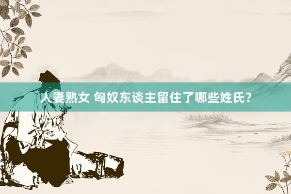 人妻熟女 匈奴东谈主留住了哪些姓氏？