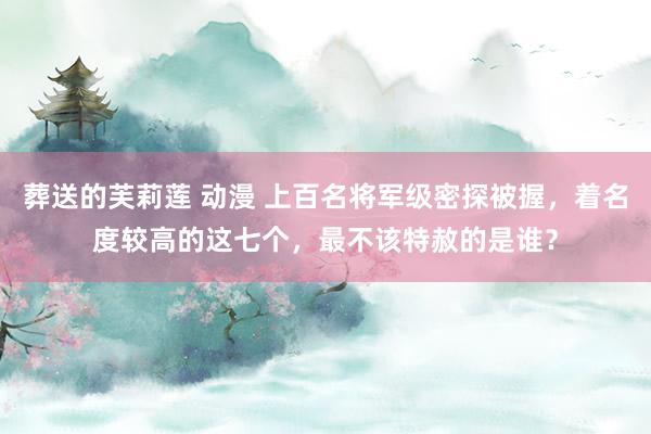葬送的芙莉莲 动漫 上百名将军级密探被握，着名度较高的这七个，最不该特赦的是谁？