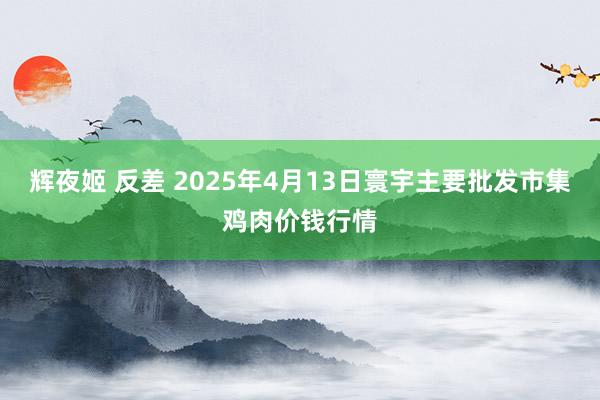 辉夜姬 反差 2025年4月13日寰宇主要批发市集鸡肉价钱行情
