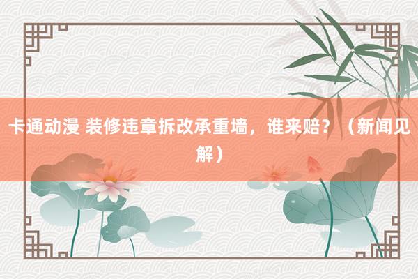 卡通动漫 装修违章拆改承重墙，谁来赔？（新闻见解）