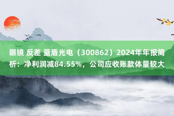 眼镜 反差 蓝盾光电（300862）2024年年报简析：净利润减84.55%，公司应收账款体量较大