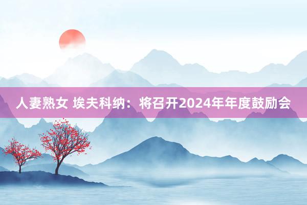 人妻熟女 埃夫科纳：将召开2024年年度鼓励会
