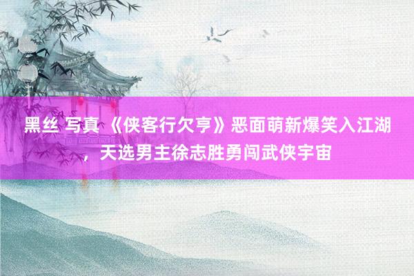 黑丝 写真 《侠客行欠亨》恶面萌新爆笑入江湖，天选男主徐志胜勇闯武侠宇宙