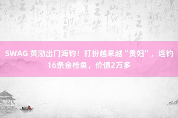 SWAG 黄渤出门海钓！打扮越来越“贵妇”，连钓16条金枪鱼，价值2万多
