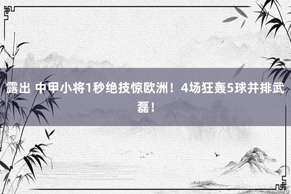 露出 中甲小将1秒绝技惊欧洲！4场狂轰5球并排武磊！