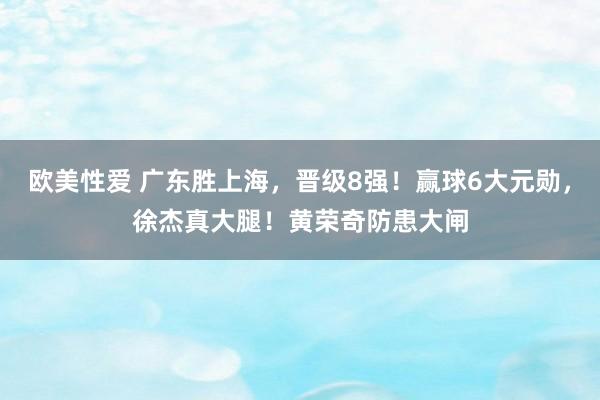 欧美性爱 广东胜上海，晋级8强！赢球6大元勋，徐杰真大腿！黄荣奇防患大闸
