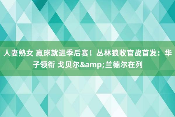 人妻熟女 赢球就进季后赛！丛林狼收官战首发：华子领衔 戈贝尔&兰德尔在列