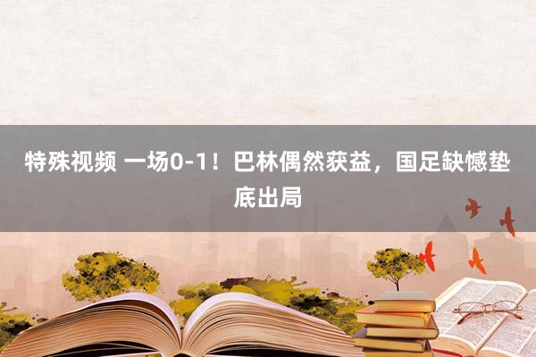 特殊视频 一场0-1！巴林偶然获益，国足缺憾垫底出局
