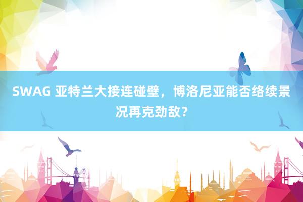 SWAG 亚特兰大接连碰壁，博洛尼亚能否络续景况再克劲敌？