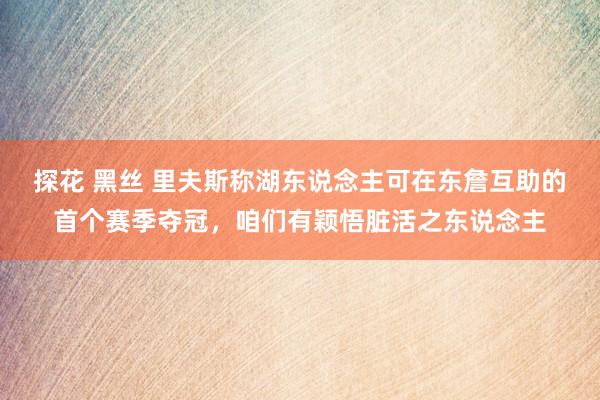 探花 黑丝 里夫斯称湖东说念主可在东詹互助的首个赛季夺冠，咱们有颖悟脏活之东说念主