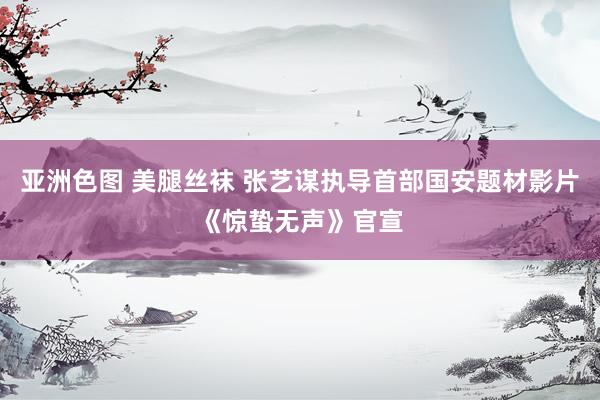 亚洲色图 美腿丝袜 张艺谋执导首部国安题材影片《惊蛰无声》官宣