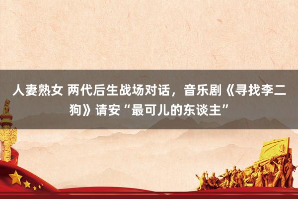 人妻熟女 两代后生战场对话，音乐剧《寻找李二狗》请安“最可儿的东谈主”