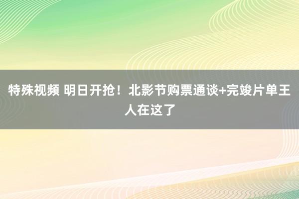 特殊视频 明日开抢！北影节购票通谈+完竣片单王人在这了