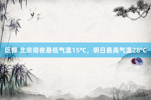 巨臀 北京彻夜最低气温15℃，明日最高气温28℃