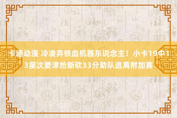 卡通动漫 冷凌弃铁血机器东说念主！小卡19中13屡次要津抢断砍33分助队逃离附加赛