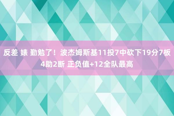 反差 婊 勤勉了！波杰姆斯基11投7中砍下19分7板4助2断 正负值+12全队最高