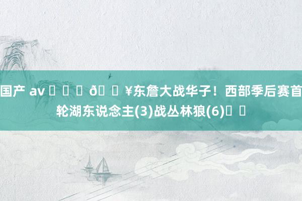 国产 av ⛓️‍💥东詹大战华子！西部季后赛首轮湖东说念主(3)战丛林狼(6)♨️