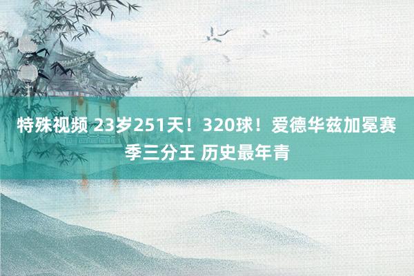 特殊视频 23岁251天！320球！爱德华兹加冕赛季三分王 历史最年青