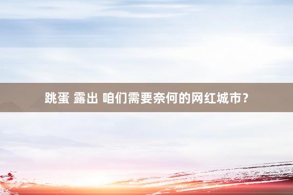 跳蛋 露出 咱们需要奈何的网红城市？