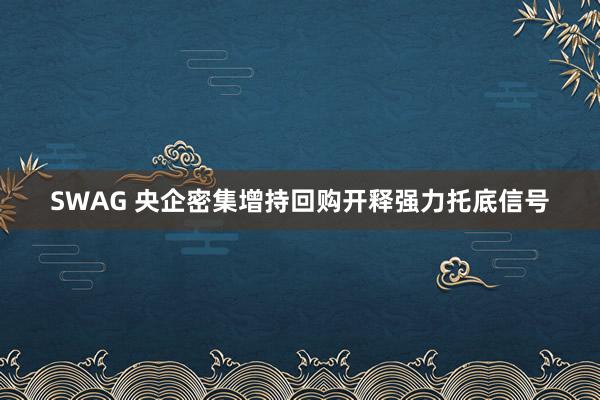 SWAG 央企密集增持回购开释强力托底信号