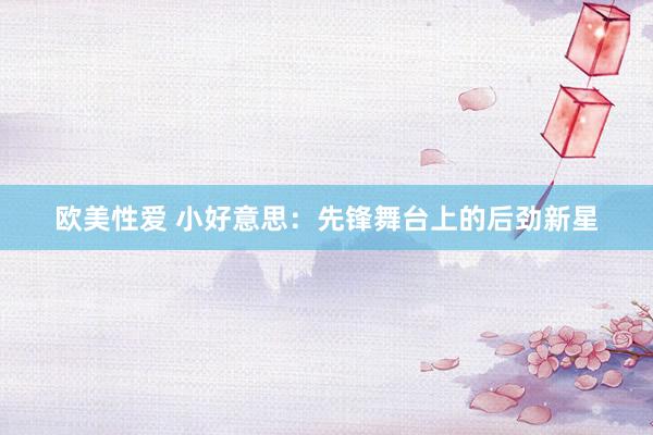 欧美性爱 小好意思：先锋舞台上的后劲新星