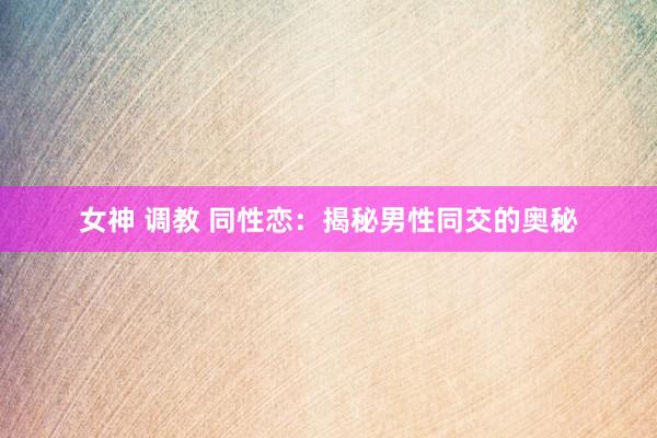 女神 调教 同性恋：揭秘男性同交的奥秘