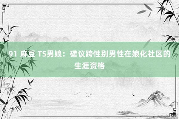 91 麻豆 TS男娘：磋议跨性别男性在娘化社区的生涯资格