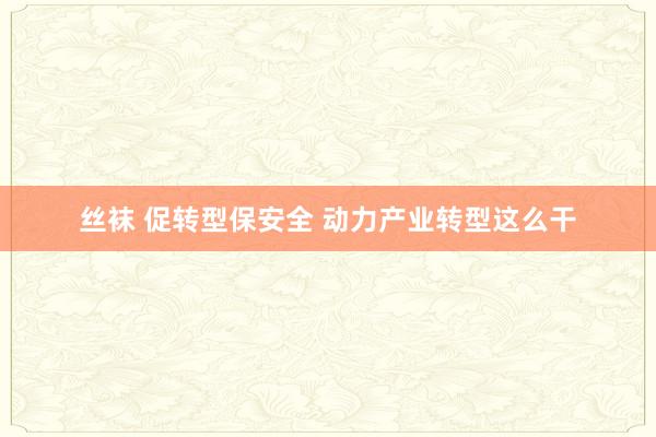 丝袜 促转型保安全 动力产业转型这么干