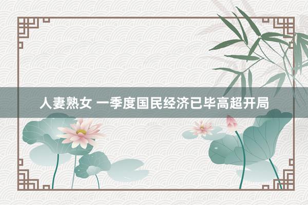 人妻熟女 一季度国民经济已毕高超开局