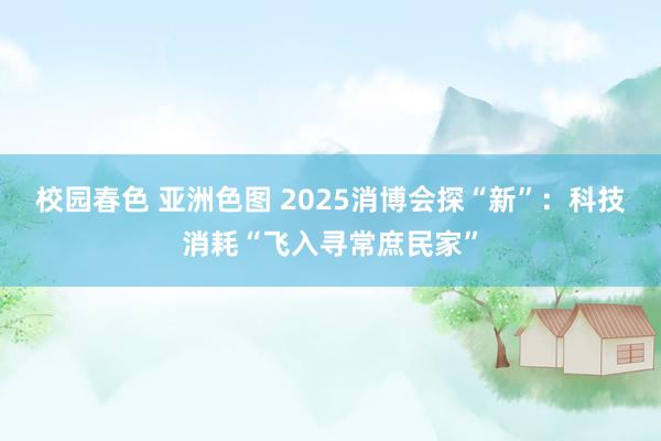 校园春色 亚洲色图 2025消博会探“新”：科技消耗“飞入寻常庶民家”