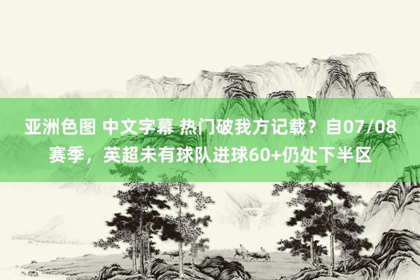 亚洲色图 中文字幕 热门破我方记载？自07/08赛季，英超未有球队进球60+仍处下半区
