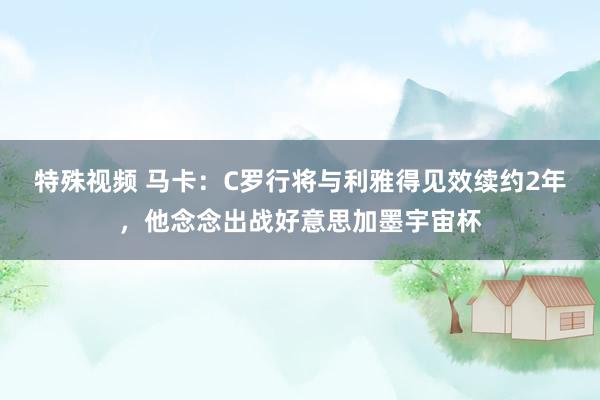 特殊视频 马卡：C罗行将与利雅得见效续约2年，他念念出战好意思加墨宇宙杯