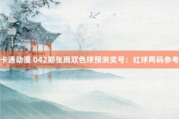 卡通动漫 042期张雨双色球预测奖号：红球两码参考
