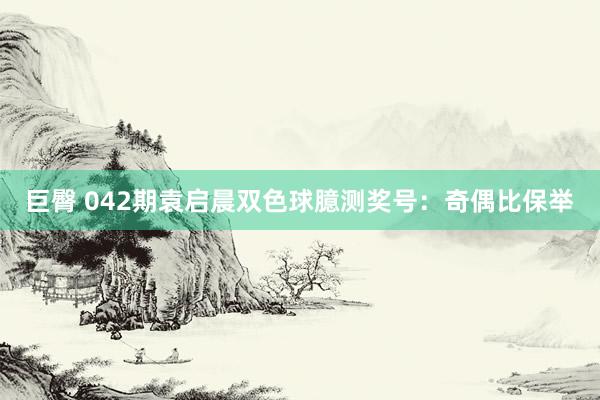 巨臀 042期袁启晨双色球臆测奖号：奇偶比保举