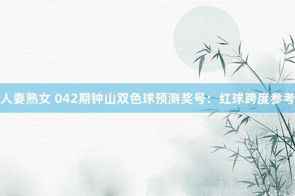 人妻熟女 042期钟山双色球预测奖号：红球跨度参考
