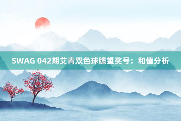 SWAG 042期艾青双色球瞻望奖号：和值分析