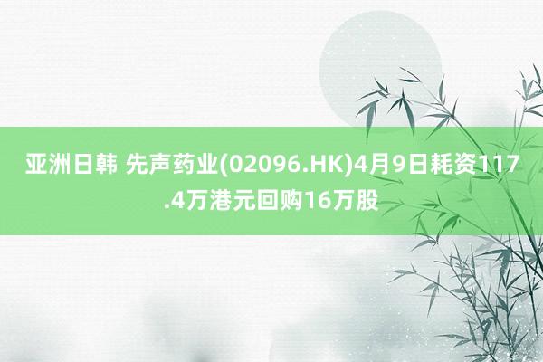 亚洲日韩 先声药业(02096.HK)4月9日耗资117.4万港元回购16万股