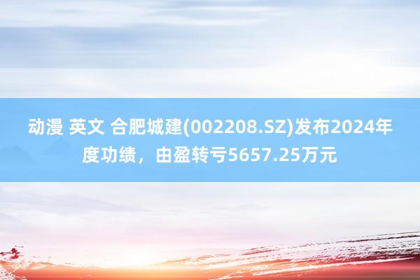 动漫 英文 合肥城建(002208.SZ)发布2024年度功绩，由盈转亏5657.25万元