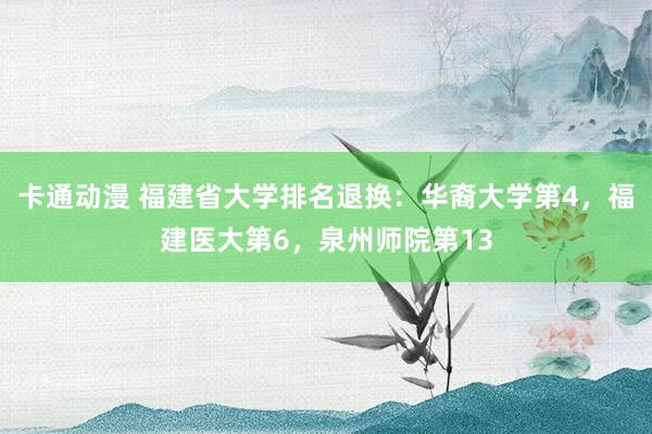 卡通动漫 福建省大学排名退换：华裔大学第4，福建医大第6，泉州师院第13
