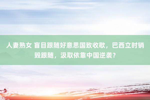 人妻熟女 盲目跟随好意思国致收歇，巴西立时销毁跟随，汲取依靠中国逆袭？