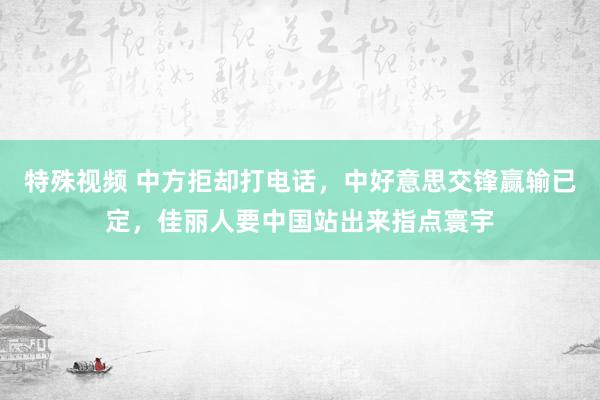 特殊视频 中方拒却打电话，中好意思交锋赢输已定，佳丽人要中国站出来指点寰宇