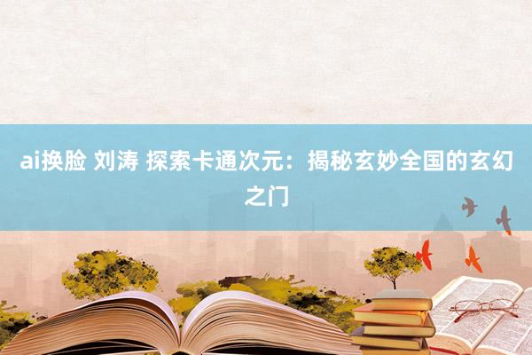ai换脸 刘涛 探索卡通次元：揭秘玄妙全国的玄幻之门