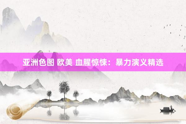 亚洲色图 欧美 血腥惊悚：暴力演义精选