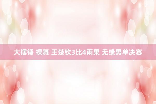 大摆锤 裸舞 王楚钦3比4雨果 无缘男单决赛