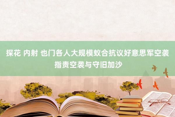 探花 内射 也门各人大规模蚁合抗议好意思军空袭 指责空袭与守旧加沙